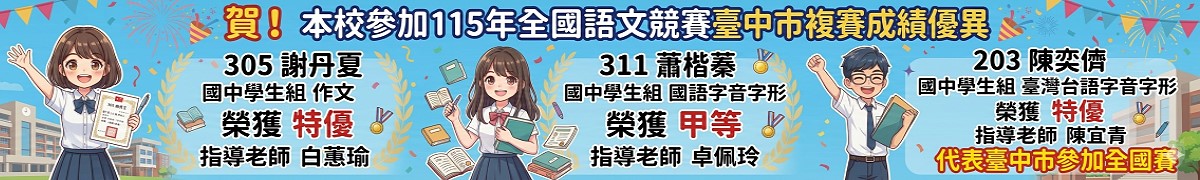 賀！本校參加115年全國語文競賽臺中市複賽成績優異，305謝丹夏作文榮獲特優，311蕭楷蓁國語字音字形榮獲甲等，203陳奕儕台語字音字形榮獲特優